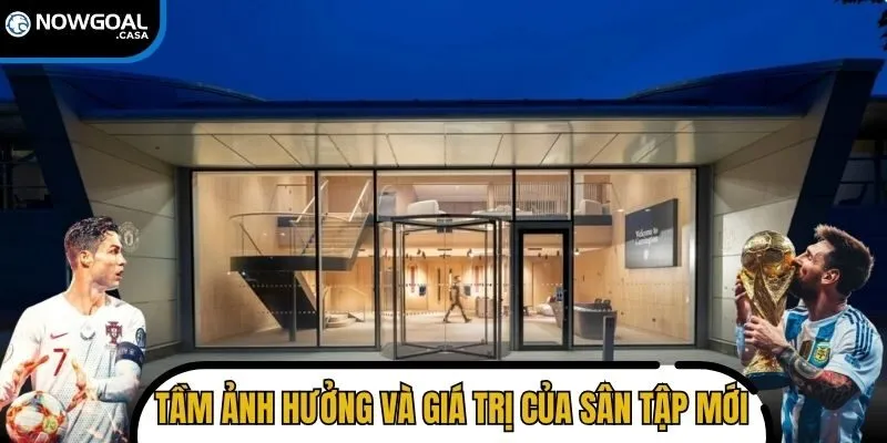 Tầm ảnh hưởng và giá trị mà sân tập mới mang lại cho CLB